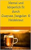 Mental und körperlich fit durch Guayusa, Jiaogulan & Heidekraut: mehr Leistung und Motivation, sowie Ausgeglichenheit und Klarträume durch Ilex Guayusa, Jiaogulan & Heidek