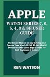 APPLE WATCH SERIES 7, 6, 5, 4, 3 & SE USER GUIDE: The Simple Manual on how to Setup and Operate Your Watch S7, S6, S5, S4, S3 & SE Devices with the Latest Tips & Tricks for both Beginners & S