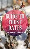 Guide to Frost Dates: These refer to the average dates on which the first frost or last freeze occurs either in spring or fall. (English Edition)