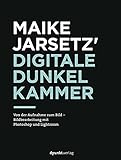 Maike Jarsetz' digitale Dunkelkammer: Von der Aufnahme zum Bild – Bildbearbeitung mit Photoshop und Lig