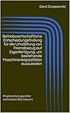 Betriebswirtschaftliche Entscheidungsfindung für die Umstellung von Fremdbezug auf Eigenfertigung, um bestehende Maschinenkapazitäten auszulasten: Projektarbeit geprüfter technischer Betriebsw