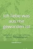 Ich liebe was aus mir geworden ist: Gedanken und Inspirationen aus der Mittw