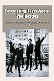 Fascinating Facts About The Beatles: Interesting Facts And Information About The Legend Boy Band That You Shouldn't Miss: The Beatles Trivia Quizzes (English Edition)