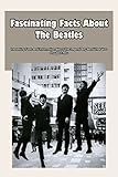Fascinating Facts About The Beatles: Interesting Facts And Information About The Legend Boy Band That You Shouldn't Miss: The Beatles Trivia Quizzes (English Edition)