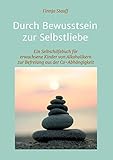 Durch Bewusstsein zur Selbstliebe: Ein Selbsthilfebuch für erwachsene Kinder von Alkoholikern zur Befreiung aus der Co-Abhängigk