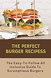 The Perfect Burger Recipes: The Easy-To-Follow All Inclusive Guide To Scrumptious Burgers (English Edition)