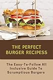 The Perfect Burger Recipes: The Easy-To-Follow All Inclusive Guide To Scrumptious Burgers (English Edition)