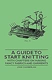 A Guide to Start Knitting - With Chapters on Making Fancy Fabrics and G