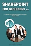 SHAREPOINT FOR BEGINNERS 2021: SHARING DOCUMENTS, DATA, NEWS, AND RESOURCES