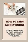 How To Earn Money Online: Passive Income Ideas To Start Generating Residual Income For Yourself: Generate Passive I