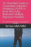 An Illustrated Guide to Automated Valuation Modeling (AVM) in Excel (Five Fully Illustrated Multiple Regression Models): All in Excel. No need to learn a complicated Stat package!