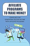 Affiliate Programs To Make Money: Strategies For Generating Passive Income With Affiliate Programs: Affiliate Marketing Programs (English Edition)