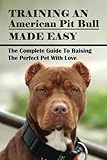 Training An American Pit Bull Made Easy: The Complete Guide To Raising The Perfect Pet With Love: How To Master Clicker Training An American Pit B