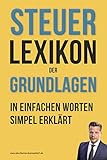 Steuerlexikon der Grundlagen: Wörterbuch für Beginner und Fortgeschrittene mit Beispielen & Anlagen. Dein Schlüssel in die Steuerwelt – Die wichtigsten Fachbegriffe leicht erk