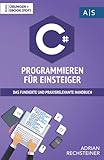 C# Programmieren für Einsteiger: das fundierte und praxisrelevante Handbuch. Wie Sie als Anfänger Programmieren lernen und schnell zum C# Experten werden. Bonus: Übungen inkl. Lösung