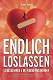 ENDLICH LOSLASSEN - Liebeskummer & Trennung überwinden: Wie Sie sich aus einer toxischen Beziehung befreien, die Vergangenheit loslassen und in eine glückliche Zuk