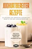 Joghurtbereiter Rezepte: 66 leckere und abwechslungsreiche Rezepte für den Joghurtbereiter - Inklusive hilfreicher Tipps und Nährwertangab