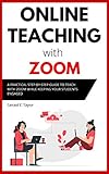 Online Teaching With Zoom: A Practical Step-by-Step Guide to Teach with Zoom while Keeping your Students Engag
