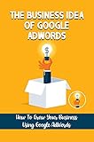 The Business Idea Of Google AdWords: How To Grow Your Business Using Google AdWords: Digital Marketing (English Edition)