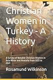 Christian Women in Turkey - A History: A Survey of Notable Christian Women in Asia Minor and Anatolia from 33CE to 2021