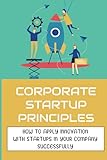 Corporate Startup Principles: How To Apply Innovation With Startups In Your Company Successfully: Principles Of A Corporate Innovation Ecosy