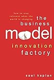 The Business Model Innovation Factory: How to Stay Relevant When The World is Changing