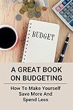 A Great Book On Budgeting: How To Make Yourself Save More And Spend Less (English Edition)