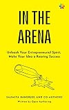 IN THE ARENA: Unleash Your Entrepreneurial Spirit, Make Your Idea a Roaring Success (English Edition)