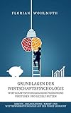 Grundlagen der Wirtschaftspsychologie: Wirtschaftspsychologische Phänomene verstehen und gezielt nutzen - Arbeits-, Organisations-, Markt- und Wettbewerbspsychologie auf den Punkt geb