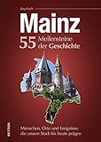Mainz. 55 Meilensteine der Geschichte: Menschen, Orte und Ereignisse, die unsere Stadt bis heute präg
