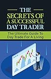 The Secrets Of A Successful Day Trader: The Ultimate Guide To Day Trade For A Living: To Be Successful At Day Trading (English Edition)