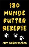 130 Hundefutter Rezepte Zum Selber Kochen: Hundekuchen und Hundekekse Grundrezepte, Eintöpfe, Fleisch, Fisch, Vegetarisch, Trocken- und Welp