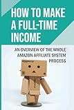 How To Make A Full-Time Income: An Overview Of The Whole Amazon Affiliate System Process: Review And R