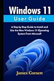 Windows 11 User Guide: A Step by Step Guide to Install and Use the New Windows 11 Operating System From M