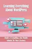 Learning Everything About WordPress: Build A Compelling And Flexible Website For Your Business: Create A Wordpress Website For Beginners (English Edition)