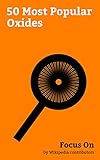 Focus On: 50 Most Popular Oxides: Properties of Water, Nitric Oxide, Titanium Dioxide, Aluminium Oxide, Calcium Oxide, Nitrogen Dioxide, NOx, Magnesium ... Copper(II) Oxide, etc. (English Edition)