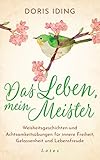 Das Leben, mein Meister: Weisheitsgeschichten und Achtsamkeitsübungen für innere Freiheit, Gelassenheit und Leb