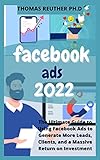 facebook ads 2022: The Ultimate Guide to Using Facebook Ads to Generate More Leads, Clients, and a Massive Return on Investment (English Edition)