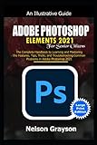 ADOBE PHOTOSHOP ELEMENTS 2021 FOR SENIOR CITIZENS: The Complete Handbook to Learning and Mastering the Features, Tips, Tricks, and Troubleshooting Common Problems in Adobe Photoshop 2021