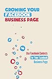 Growing Your Facebook Business Page: Use Facebook Contests For Your Facebook Business Page: Promotions With A Facebook Contest (English Edition)