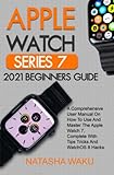 APPLE WATCH SERIES 7 2021 BEGINNERS GUIDE: A Comprehensive User Manual On How To Use And Master The Apple Watch 7, Complete With Tips Tricks And WatchOS 8 Hack