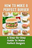 How To Make A Perfect Burger: A Step-By-Step Guide To Make Perfect Burgers (English Edition)