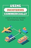 Using Incoterms Commercially: A Guide To Applying Incoterms For International Trade (English Edition)