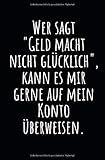 Wer sagt Geld macht nicht glücklich, kann es mir gerne auf mein Konto überweisen.: Notizbuch mit Spruch, Zeilen und Seitenzahlen. Für Notizen, ... als Kalender, Tagebuch oder Geschenk