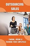 Outsourcing Sales: Finding, Hiring & Training Your Employees: Benefits Of Outsourcing Sales Order Processing (English Edition)