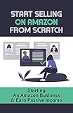 Start Selling On Amazon From Scratch: Starting An Amazon Business & Earn Passive Income: Create Your Own Amazon Seller Central Account (English Edition)