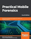 Practical Mobile Forensics: Forensically investigate and analyze iOS, Android, and Windows 10 devices, 4th E
