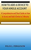 HOW TO ADD A DEVICE TO YOUR KINDLE ACCOUNT: A Comprehensive and Short Guide on How to Access and Add A Device in 5 Minutes (English Edition)