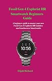 Fossil Gen 4 Explorist HR Smartwatch Beginners Guide: A beginners guide to master your new Fossil Gen 4 Explorist HR stainless steel touchscreen Smartw