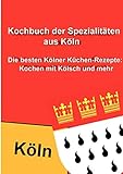 Kochbuch der Spezialitäten aus Köln: Die besten Kölner Küchen-Rezepte: Kochen mit Kö